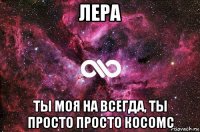 лера ты моя на всегда, ты просто просто косомс