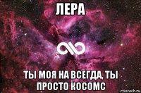 лера ты моя на всегда, ты просто косомс