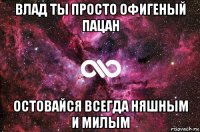 влад ты просто офигеный пацан остовайся всегда няшным и милым