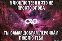 я люблю тебя и это не просто слова ты самая добрая, лерочка я люблю тебя