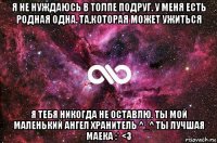 я не нуждаюсь в толпе подруг. у меня есть родная одна. та,которая может ужиться я тебя никогда не оставлю. ты мой маленький ангел хранитель ^_^ ты лучшая маека :* <3