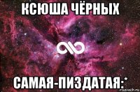 ксюша чёрных самая-пиздатая:*