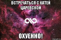 встречаться с катей царевской охуенно!