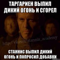 таргариен выпил дикий огонь и сгорел станнис выпил дикий огонь и попросил добавки