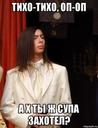тихо-тихо, оп-оп а х ты ж супа захотел?