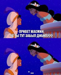 - привет жасмин.
-чё ты тут забыл дибил??? - ...