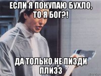 если я покупаю бухло, то я бог?! да только не пизди плизз