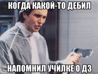 когда какой-то дебил напомнил училке о дз