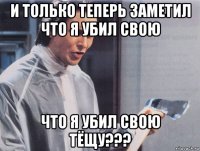 и только теперь заметил что я убил свою что я убил свою тёщу???