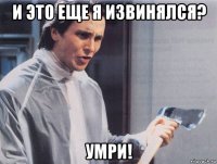 и это еще я извинялся? умри!