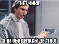 нет чика я не обиделась! честно!