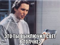  это ты выключил свет в толчке?