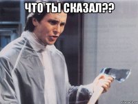 что ты сказал?? 