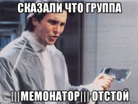 сказали что группа |||мемонатор||| отстой