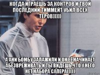 когда играешь за контров и твой последний тиммейт убил всех теров))))) а ани бомбу залажили и он её начинает абезвреживать и ты видешь,что у него нет набора сапера(((((