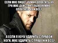 если мне пишет нужно оплатить 49 грн мне действительно нужно оплатить 49 и все? а если я хочу ударить с правой ноги, мне ударить с правой и все?