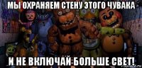 мы охраняем стену этого чувака и не включай больше свет!