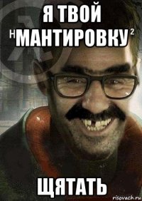 я твой мантировку щятать