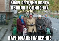 боам сегодня опять вышли в одиночку наркоманы наверное