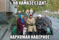 на камазе ездит наркоман наверное