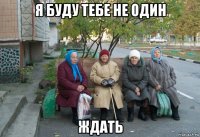 я буду тебе не один ждать