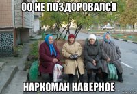 оо не поздоровался наркоман наверное