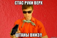 стас руки верх штаны вниз!!