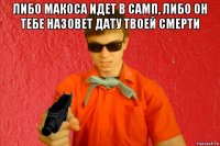 либо макоса идет в самп, либо он тебе назовет дату твоей смерти 