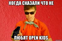 когда сказали что не любят open kids