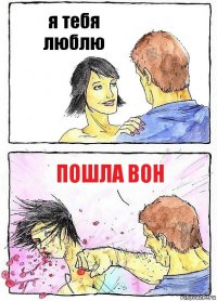 я тебя люблю пошла вон