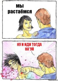 мы растаёмся ну и иди тогда на*уй