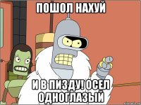 пошол нахуй и в пизду! осел одноглазый