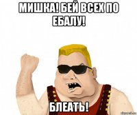 мишка! бей всех по ебалу! блеать!