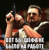  вот бы шефа не было на работе