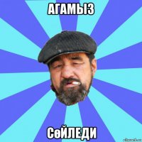 агамыз сөйледи