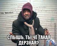  слышь, ты чё такая дерзкая?