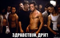  здравствуй, друг!
