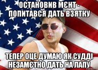 остановив мєнт - попитався дать взятку тепер оце думаю як судді незамєтно дать на лапу
