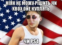 ніяк не можу рішить чи xbox one куплять чи ps4