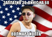заплатив 30, винiс на 60 волмарт йопта