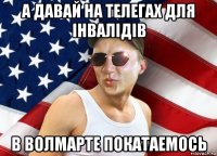 а давай на телегах для iнвалiдiв в волмарте покатаемось