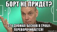 борт не придет? это дуойка! бесков в гробу переворачивается!