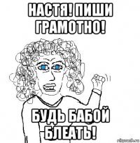 настя! пиши грамотно! будь бабой блеать!