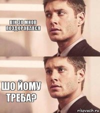 Він зо мнов поздоровався Шо йому треба?
