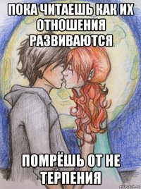 пока читаешь как их отношения развиваются помрёшь от не терпения
