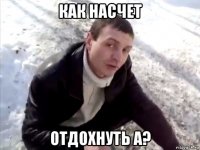 как насчет отдохнуть а?