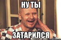ну ты затарился
