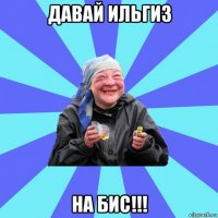 давай ильгиз на бис!!!