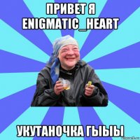 привет я enigmatic_heart укутаночка гыыы