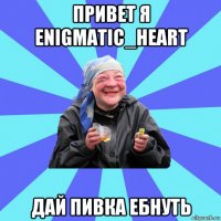 привет я enigmatic_heart дай пивка ебнуть